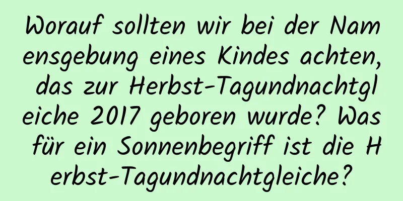 Worauf sollten wir bei der Namensgebung eines Kindes achten, das zur Herbst-Tagundnachtgleiche 2017 geboren wurde? Was für ein Sonnenbegriff ist die Herbst-Tagundnachtgleiche?