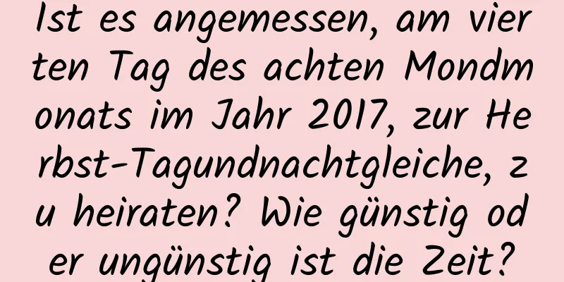 Ist es angemessen, am vierten Tag des achten Mondmonats im Jahr 2017, zur Herbst-Tagundnachtgleiche, zu heiraten? Wie günstig oder ungünstig ist die Zeit?