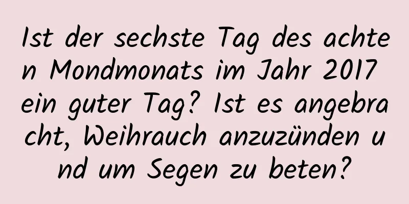 Ist der sechste Tag des achten Mondmonats im Jahr 2017 ein guter Tag? Ist es angebracht, Weihrauch anzuzünden und um Segen zu beten?