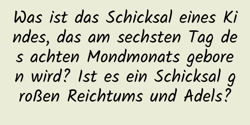 Was ist das Schicksal eines Kindes, das am sechsten Tag des achten Mondmonats geboren wird? Ist es ein Schicksal großen Reichtums und Adels?