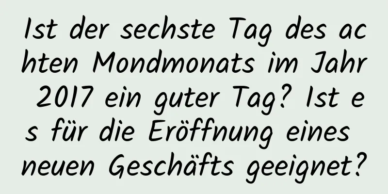 Ist der sechste Tag des achten Mondmonats im Jahr 2017 ein guter Tag? Ist es für die Eröffnung eines neuen Geschäfts geeignet?