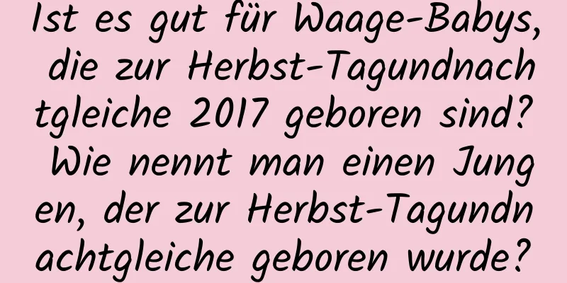 Ist es gut für Waage-Babys, die zur Herbst-Tagundnachtgleiche 2017 geboren sind? Wie nennt man einen Jungen, der zur Herbst-Tagundnachtgleiche geboren wurde?