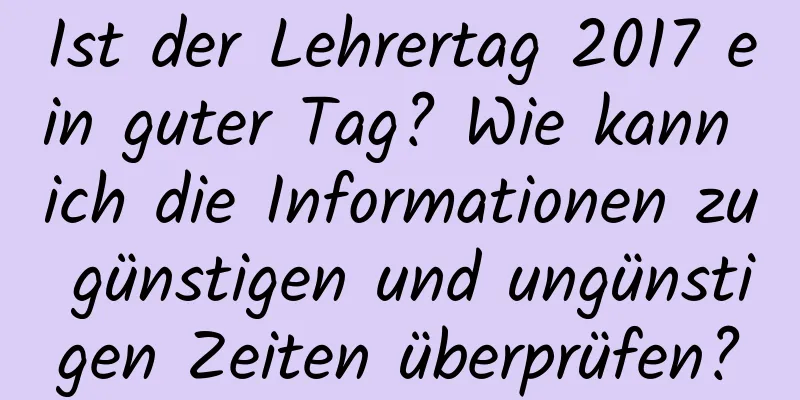 Ist der Lehrertag 2017 ein guter Tag? Wie kann ich die Informationen zu günstigen und ungünstigen Zeiten überprüfen?