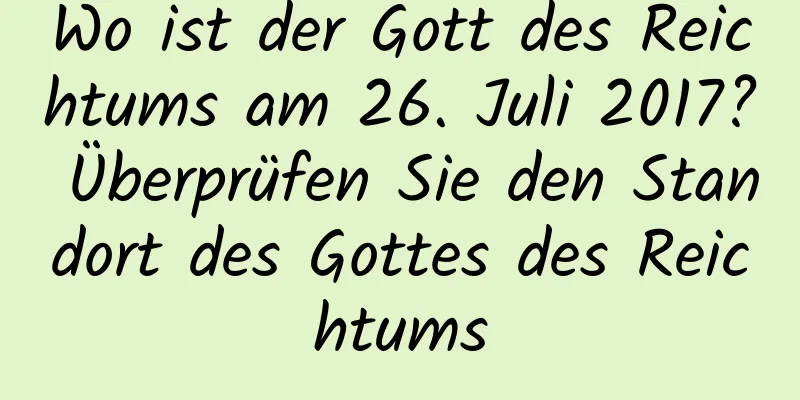 Wo ist der Gott des Reichtums am 26. Juli 2017? Überprüfen Sie den Standort des Gottes des Reichtums