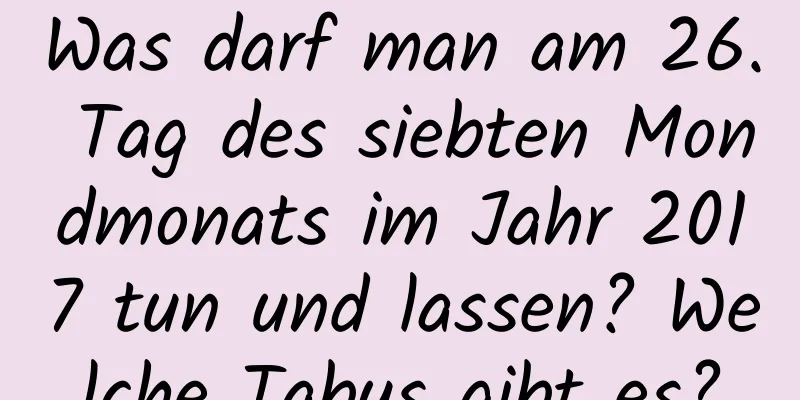 Was darf man am 26. Tag des siebten Mondmonats im Jahr 2017 tun und lassen? Welche Tabus gibt es?