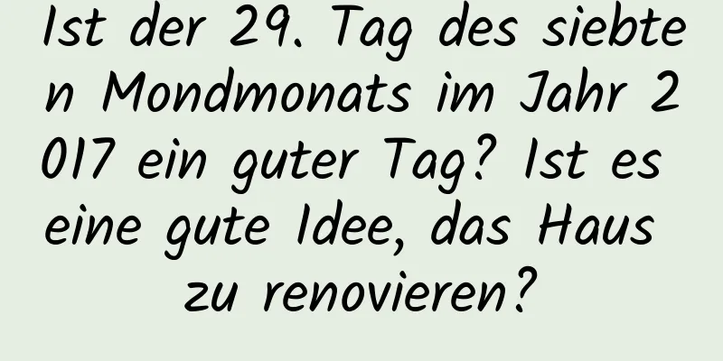 Ist der 29. Tag des siebten Mondmonats im Jahr 2017 ein guter Tag? Ist es eine gute Idee, das Haus zu renovieren?