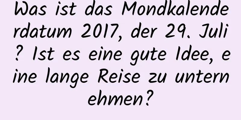 Was ist das Mondkalenderdatum 2017, der 29. Juli? Ist es eine gute Idee, eine lange Reise zu unternehmen?