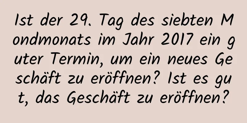 Ist der 29. Tag des siebten Mondmonats im Jahr 2017 ein guter Termin, um ein neues Geschäft zu eröffnen? Ist es gut, das Geschäft zu eröffnen?