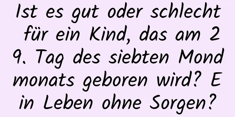 Ist es gut oder schlecht für ein Kind, das am 29. Tag des siebten Mondmonats geboren wird? Ein Leben ohne Sorgen?