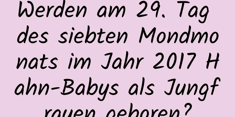 Werden am 29. Tag des siebten Mondmonats im Jahr 2017 Hahn-Babys als Jungfrauen geboren?