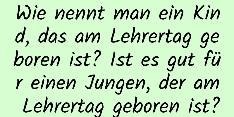 Wie nennt man ein Kind, das am Lehrertag geboren ist? Ist es gut für einen Jungen, der am Lehrertag geboren ist?