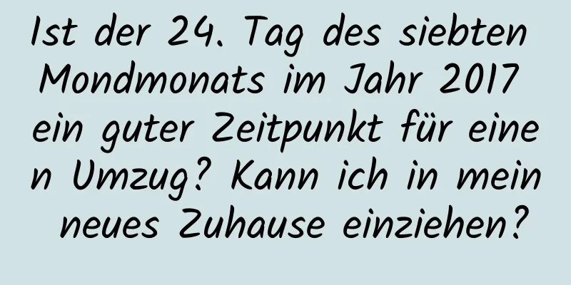 Ist der 24. Tag des siebten Mondmonats im Jahr 2017 ein guter Zeitpunkt für einen Umzug? Kann ich in mein neues Zuhause einziehen?