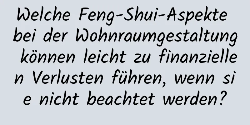 Welche Feng-Shui-Aspekte bei der Wohnraumgestaltung können leicht zu finanziellen Verlusten führen, wenn sie nicht beachtet werden?