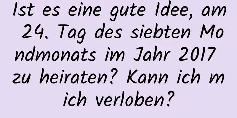 Ist es eine gute Idee, am 24. Tag des siebten Mondmonats im Jahr 2017 zu heiraten? Kann ich mich verloben?