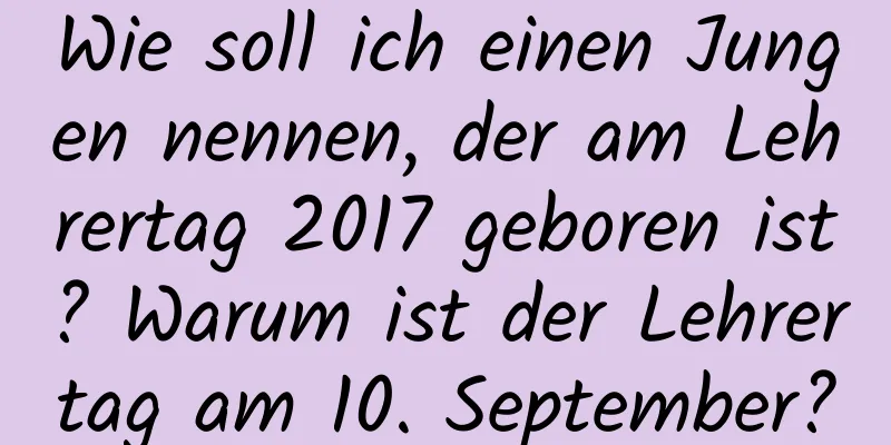 Wie soll ich einen Jungen nennen, der am Lehrertag 2017 geboren ist? Warum ist der Lehrertag am 10. September?