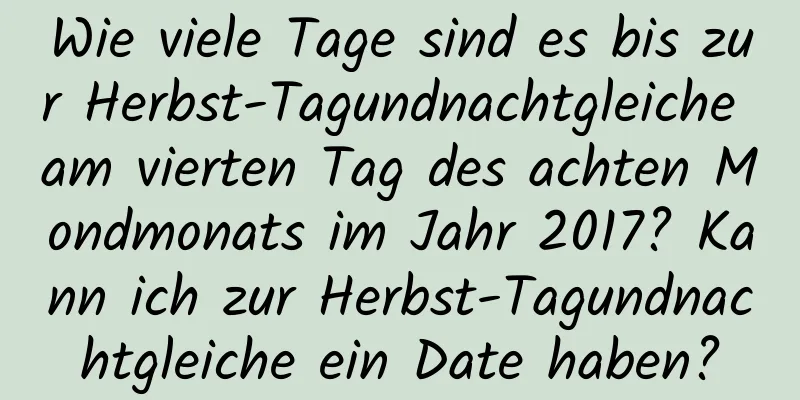 Wie viele Tage sind es bis zur Herbst-Tagundnachtgleiche am vierten Tag des achten Mondmonats im Jahr 2017? Kann ich zur Herbst-Tagundnachtgleiche ein Date haben?