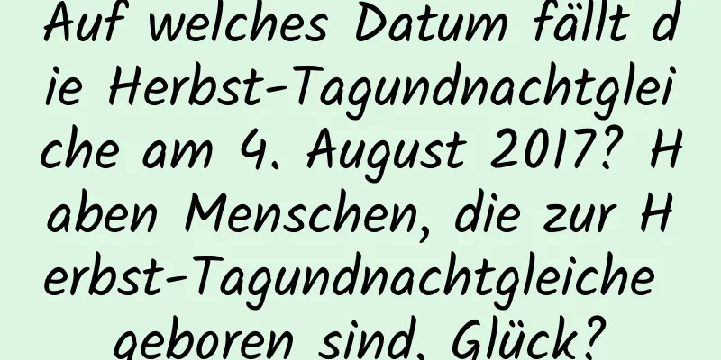 Auf welches Datum fällt die Herbst-Tagundnachtgleiche am 4. August 2017? Haben Menschen, die zur Herbst-Tagundnachtgleiche geboren sind, Glück?