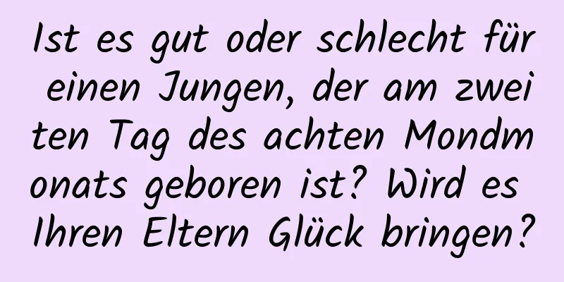 Ist es gut oder schlecht für einen Jungen, der am zweiten Tag des achten Mondmonats geboren ist? Wird es Ihren Eltern Glück bringen?