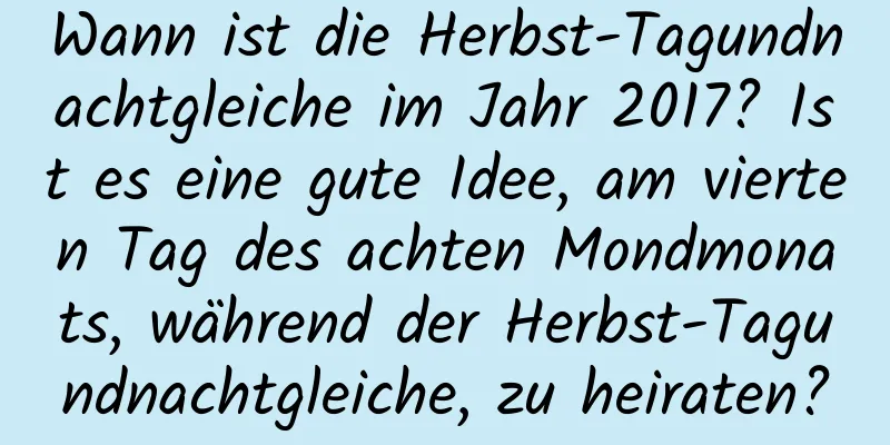 Wann ist die Herbst-Tagundnachtgleiche im Jahr 2017? Ist es eine gute Idee, am vierten Tag des achten Mondmonats, während der Herbst-Tagundnachtgleiche, zu heiraten?