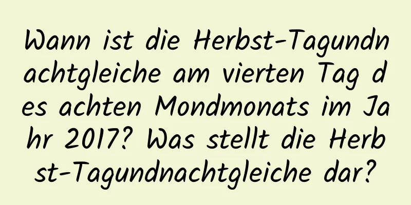 Wann ist die Herbst-Tagundnachtgleiche am vierten Tag des achten Mondmonats im Jahr 2017? Was stellt die Herbst-Tagundnachtgleiche dar?