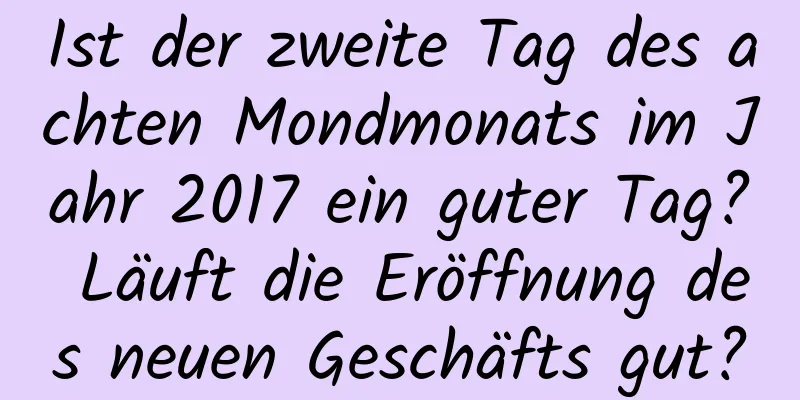 Ist der zweite Tag des achten Mondmonats im Jahr 2017 ein guter Tag? Läuft die Eröffnung des neuen Geschäfts gut?