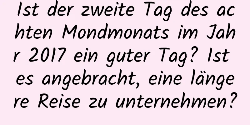 Ist der zweite Tag des achten Mondmonats im Jahr 2017 ein guter Tag? Ist es angebracht, eine längere Reise zu unternehmen?