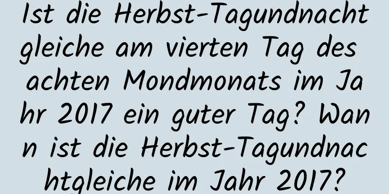 Ist die Herbst-Tagundnachtgleiche am vierten Tag des achten Mondmonats im Jahr 2017 ein guter Tag? Wann ist die Herbst-Tagundnachtgleiche im Jahr 2017?