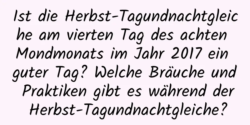 Ist die Herbst-Tagundnachtgleiche am vierten Tag des achten Mondmonats im Jahr 2017 ein guter Tag? Welche Bräuche und Praktiken gibt es während der Herbst-Tagundnachtgleiche?