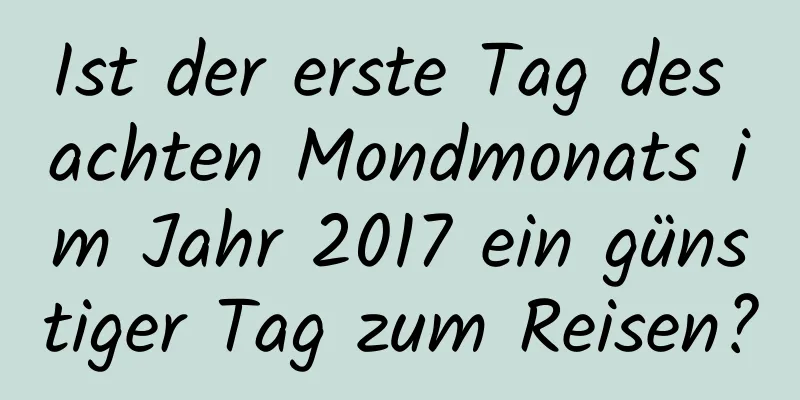 Ist der erste Tag des achten Mondmonats im Jahr 2017 ein günstiger Tag zum Reisen?