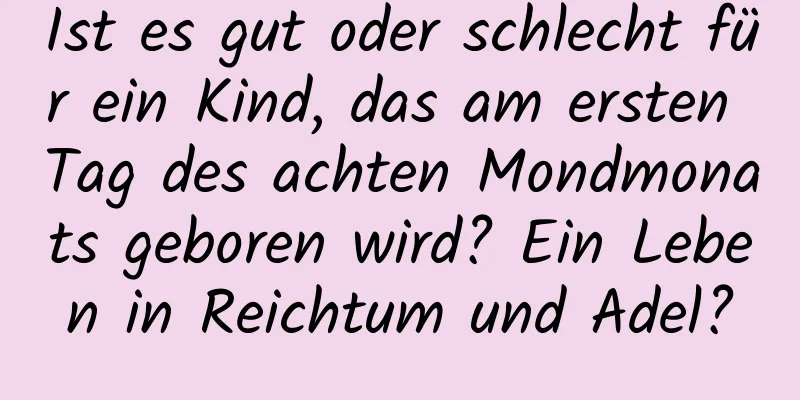 Ist es gut oder schlecht für ein Kind, das am ersten Tag des achten Mondmonats geboren wird? Ein Leben in Reichtum und Adel?