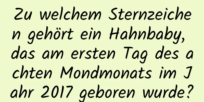 Zu welchem ​​Sternzeichen gehört ein Hahnbaby, das am ersten Tag des achten Mondmonats im Jahr 2017 geboren wurde?