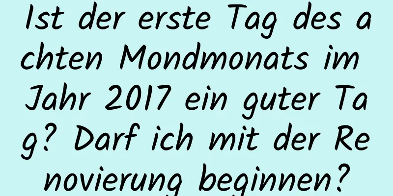 Ist der erste Tag des achten Mondmonats im Jahr 2017 ein guter Tag? Darf ich mit der Renovierung beginnen?