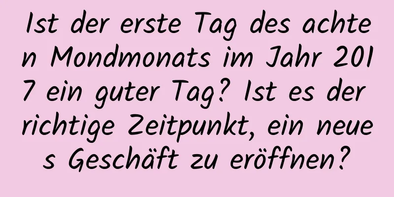 Ist der erste Tag des achten Mondmonats im Jahr 2017 ein guter Tag? Ist es der richtige Zeitpunkt, ein neues Geschäft zu eröffnen?