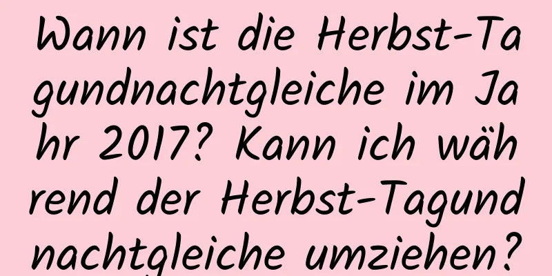 Wann ist die Herbst-Tagundnachtgleiche im Jahr 2017? Kann ich während der Herbst-Tagundnachtgleiche umziehen?