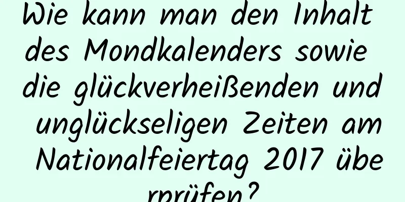 Wie kann man den Inhalt des Mondkalenders sowie die glückverheißenden und unglückseligen Zeiten am Nationalfeiertag 2017 überprüfen?