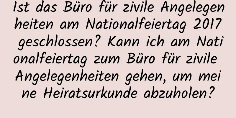 Ist das Büro für zivile Angelegenheiten am Nationalfeiertag 2017 geschlossen? Kann ich am Nationalfeiertag zum Büro für zivile Angelegenheiten gehen, um meine Heiratsurkunde abzuholen?