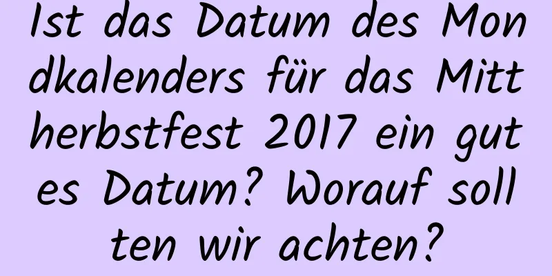 Ist das Datum des Mondkalenders für das Mittherbstfest 2017 ein gutes Datum? Worauf sollten wir achten?