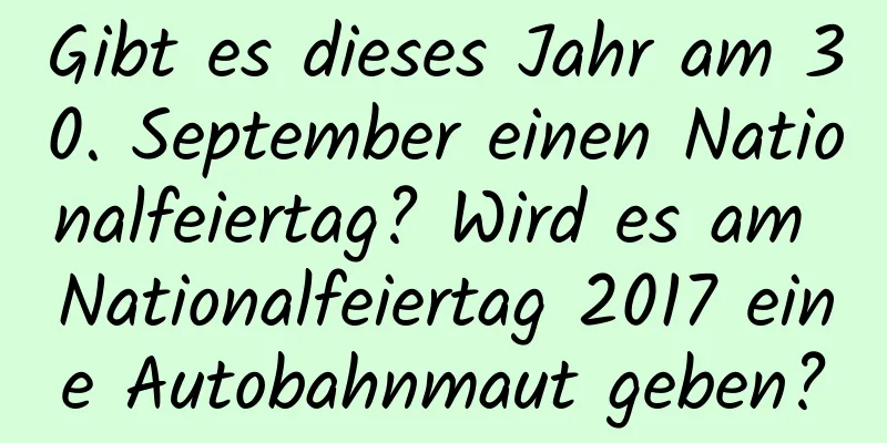 Gibt es dieses Jahr am 30. September einen Nationalfeiertag? Wird es am Nationalfeiertag 2017 eine Autobahnmaut geben?