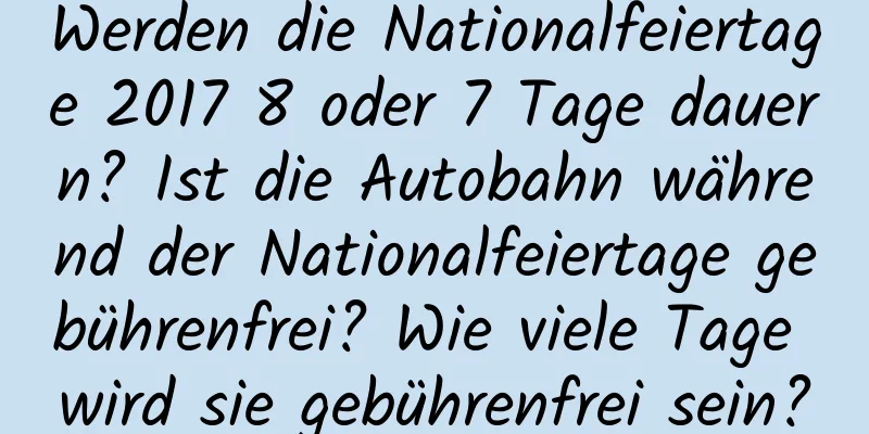 Werden die Nationalfeiertage 2017 8 oder 7 Tage dauern? Ist die Autobahn während der Nationalfeiertage gebührenfrei? Wie viele Tage wird sie gebührenfrei sein?