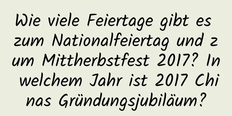 Wie viele Feiertage gibt es zum Nationalfeiertag und zum Mittherbstfest 2017? In welchem ​​Jahr ist 2017 Chinas Gründungsjubiläum?