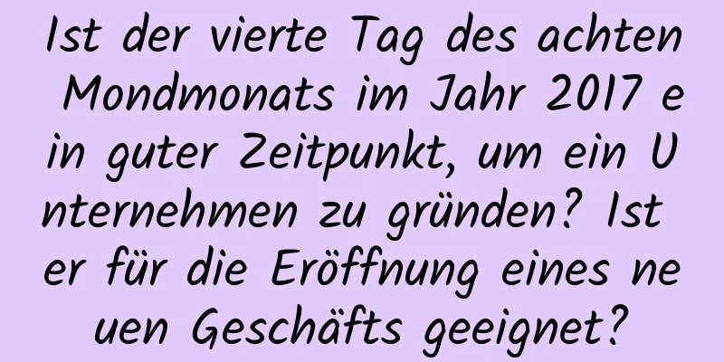 Ist der vierte Tag des achten Mondmonats im Jahr 2017 ein guter Zeitpunkt, um ein Unternehmen zu gründen? Ist er für die Eröffnung eines neuen Geschäfts geeignet?