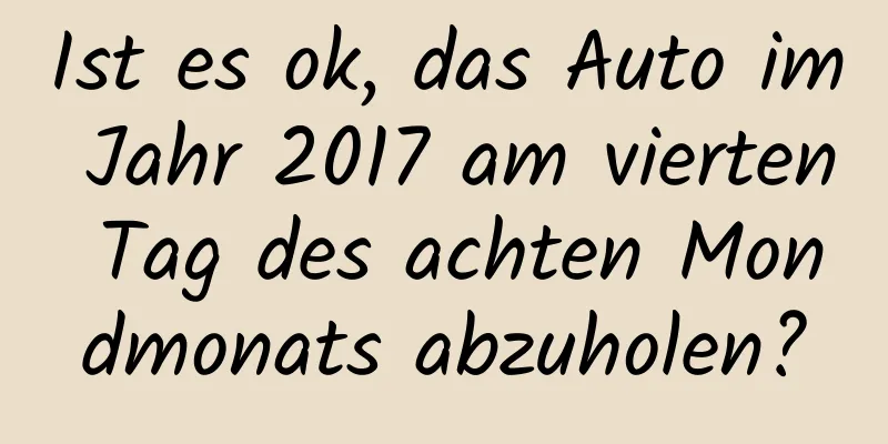 Ist es ok, das Auto im Jahr 2017 am vierten Tag des achten Mondmonats abzuholen?