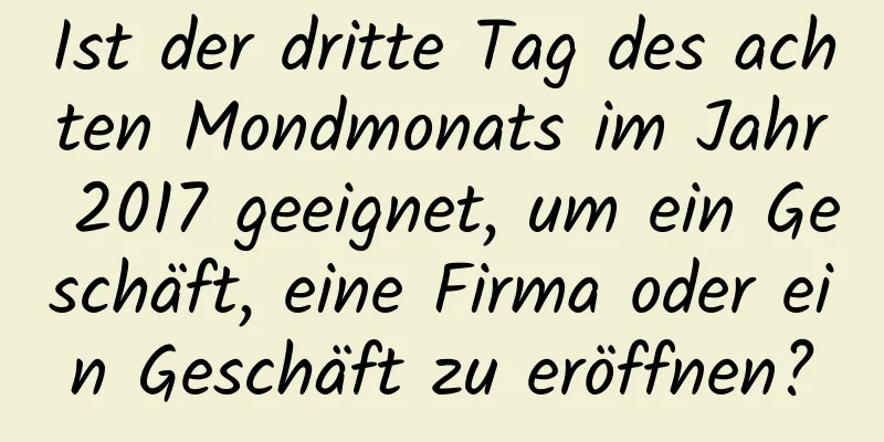 Ist der dritte Tag des achten Mondmonats im Jahr 2017 geeignet, um ein Geschäft, eine Firma oder ein Geschäft zu eröffnen?