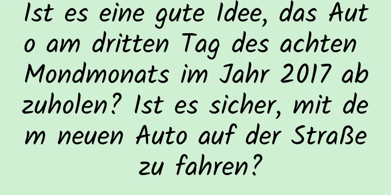 Ist es eine gute Idee, das Auto am dritten Tag des achten Mondmonats im Jahr 2017 abzuholen? Ist es sicher, mit dem neuen Auto auf der Straße zu fahren?