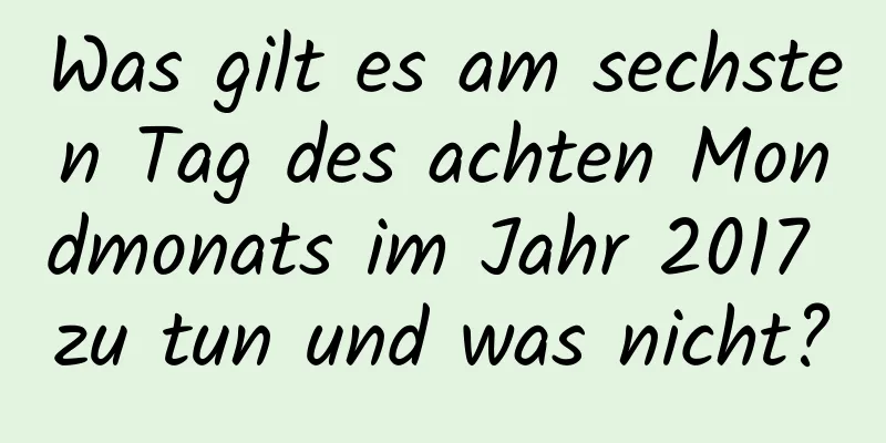 Was gilt es am sechsten Tag des achten Mondmonats im Jahr 2017 zu tun und was nicht?