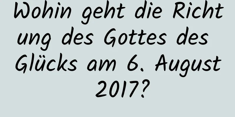 Wohin geht die Richtung des Gottes des Glücks am 6. August 2017?