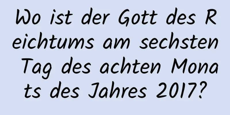 Wo ist der Gott des Reichtums am sechsten Tag des achten Monats des Jahres 2017?