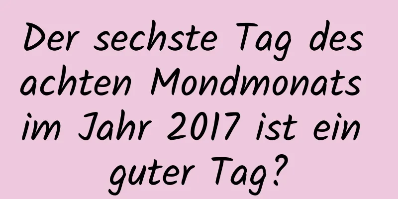 Der sechste Tag des achten Mondmonats im Jahr 2017 ist ein guter Tag?