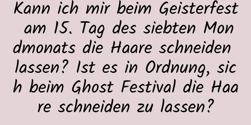 Kann ich mir beim Geisterfest am 15. Tag des siebten Mondmonats die Haare schneiden lassen? Ist es in Ordnung, sich beim Ghost Festival die Haare schneiden zu lassen?