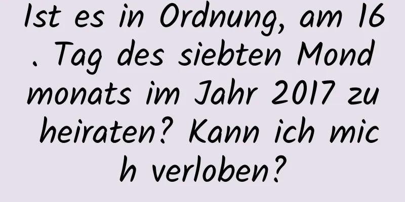 Ist es in Ordnung, am 16. Tag des siebten Mondmonats im Jahr 2017 zu heiraten? Kann ich mich verloben?